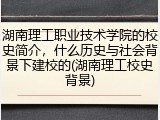 湖南理工职业技术学院的校史简介，什么历史与社会背景下建校的(湖南理工校史背景)