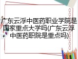 广东云浮中医药职业学院是国家重点大学吗(广东云浮中医药职院是重点吗)
