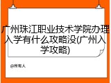 广州珠江职业技术学院办理入学有什么攻略没(广州入学攻略)