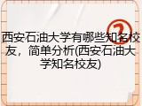 西安石油大学有哪些知名校友，简单分析(西安石油大学知名校友)