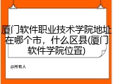 厦门软件职业技术学院地址在哪个市，什么区县(厦门软件学院位置)