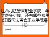 江西司法警官职业学院一年学费多少钱，还有哪些费用(江西司法警官职业学院费用)