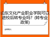 山东文化产业职业学院可以进校后转专业吗？(转专业政策)