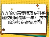 齐齐哈尔高等师范专科学校建校时间是哪一年？(齐齐哈尔师专建校时间)