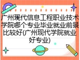 广州现代信息工程职业技术学院哪个专业毕业就业前景比较好(广州现代学院就业好专业)
