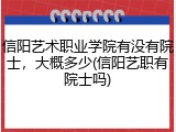 信阳艺术职业学院有没有院士，大概多少(信阳艺职有院士吗)