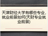 天津财经大学有哪些专业，就业前景如何(天财专业就业前景)
