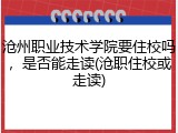 沧州职业技术学院要住校吗，是否能走读(沧职住校或走读)