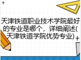 天津铁道职业技术学院最好的专业是哪个，详细阐述(天津铁道学院优势专业)