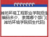 潍坊环境工程职业学院招生编码多少，隶属哪个部门(潍坊环境学院招生代码)