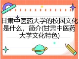 甘肃中医药大学的校园文化是什么，简介(甘肃中医药大学文化特色)