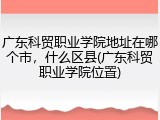 广东科贸职业学院地址在哪个市，什么区县(广东科贸职业学院位置)