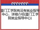 厦门工学院有没有就业指导中心，详细介绍(厦门工学院就业指导中心)