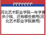 河北艺术职业学院一年学费多少钱，还有哪些费用(河北艺术职业学院费用)