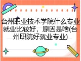 台州职业技术学院什么专业就业比较好，原因是啥(台州职院好就业专业)