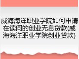 威海海洋职业学院如何申请在读间的创业无息贷款(威海海洋职业学院创业贷款)
