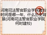 河南司法警官职业学院建校时间是哪一年，什么历史背景(河南司法警官职业学院何时建校)