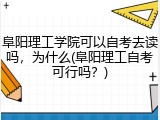 阜阳理工学院可以自考去读吗，为什么(阜阳理工自考可行吗？)