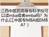 江西中医药高等专科学校可以读mba或者emba吗？为什么(江中医专MBA或EMBA？)