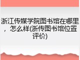 浙江传媒学院图书馆在哪里，怎么样(浙传图书馆位置评价)