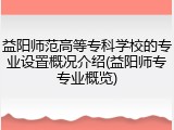 益阳师范高等专科学校的专业设置概况介绍(益阳师专专业概览)