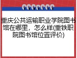 重庆公共运输职业学院图书馆在哪里，怎么样(重铁职院图书馆位置评价)