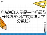 广东海洋大学是一本吗录取分数线多少(广东海洋大学分数线)