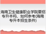 海南卫生健康职业学院要招专升本吗，如何参考(海南专升本招生条件)