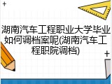湖南汽车工程职业大学毕业如何调档案呢(湖南汽车工程职院调档)