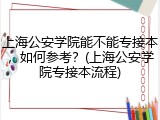 上海公安学院能不能专接本，如何参考？(上海公安学院专接本流程)