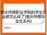 重庆传媒职业学院的学生毕业都怎么样了(重庆传媒毕业生去向)