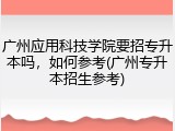 广州应用科技学院要招专升本吗，如何参考(广州专升本招生参考)