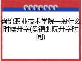 盘锦职业技术学院一般什么时候开学(盘锦职院开学时间)