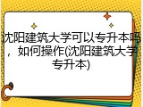 沈阳建筑大学可以专升本吗，如何操作(沈阳建筑大学专升本)