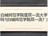 白城师范学院是双一流大学吗?(白城师范学院双一流？)