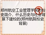 郑州航空工业管理学院的校史简介，什么历史与社会背景下建校的(郑州航院校史背景)