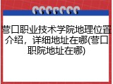 营口职业技术学院地理位置介绍，详细地址在哪(营口职院地址在哪)