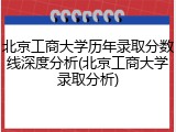 北京工商大学历年录取分数线深度分析(北京工商大学录取分析)