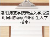 洛阳师范学院新生入学报道时间和指南(洛阳新生入学指南)