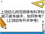 上饶幼儿师范高等专科学校能不能专接本，如何参考？(上饶幼专升本参考)