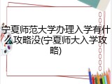 宁夏师范大学办理入学有什么攻略没(宁夏师大入学攻略)