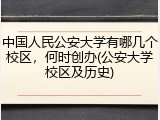 中国人民公安大学有哪几个校区，何时创办(公安大学校区及历史)