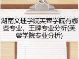 湖南文理学院芙蓉学院有哪些专业，王牌专业分析(芙蓉学院专业分析)