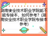湖南安全技术职业学院能不能专接本，如何参考？(湖南安全技术职业学院专接本参考)