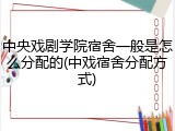 中央戏剧学院宿舍一般是怎么分配的(中戏宿舍分配方式)