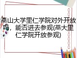 燕山大学里仁学院对外开放吗，能否进去参观(燕大里仁学院开放参观)