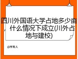 四川外国语大学占地多少亩，什么情况下成立(川外占地与建校)