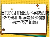 厦门兴才职业技术学院的院校代码和邮编是多少(厦门兴才代码邮编)