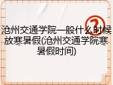 沧州交通学院一般什么时候放寒暑假(沧州交通学院寒暑假时间)