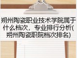 朔州陶瓷职业技术学院属于什么档次，专业排行分析(朔州陶瓷职院档次排名)